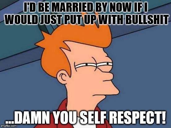 Futurama Fry | I'D BE MARRIED BY NOW IF I WOULD JUST PUT UP WITH BULLSHIT; ...DAMN YOU SELF RESPECT! | image tagged in memes,futurama fry | made w/ Imgflip meme maker