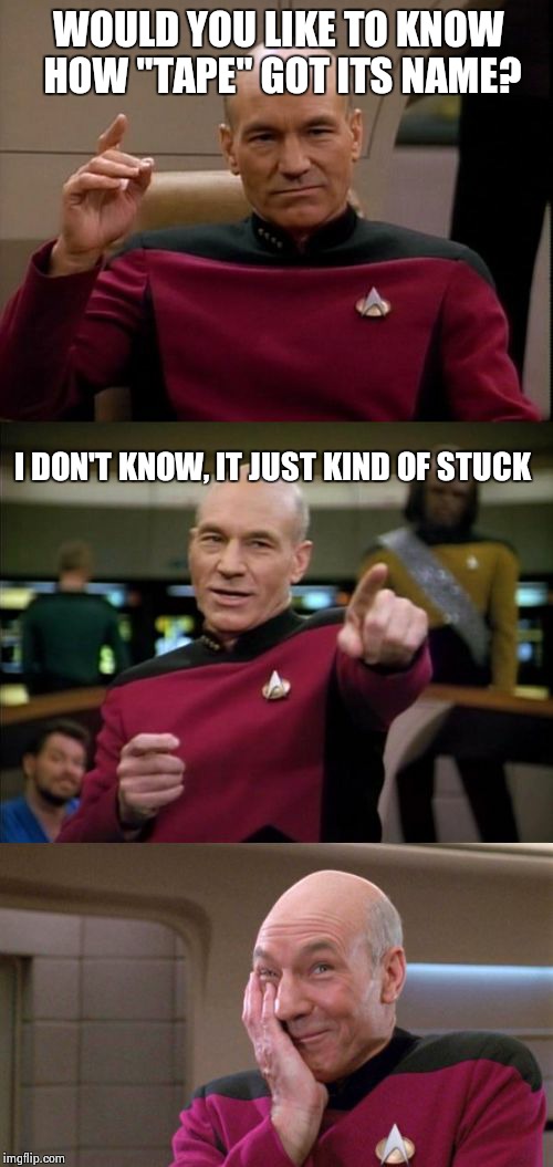 This template alone makes me giggle | WOULD YOU LIKE TO KNOW HOW "TAPE" GOT ITS NAME? I DON'T KNOW, IT JUST KIND OF STUCK | image tagged in bad pun picard | made w/ Imgflip meme maker