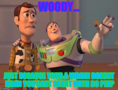 X, X Everywhere Meme | WOODY... JUST BECAUSE YOUR A VIRGIN DOESNT MEAN YOU CANT START WITH BO PEEP | image tagged in memes,x x everywhere | made w/ Imgflip meme maker