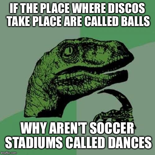 Confusoraptor | IF THE PLACE WHERE DISCOS TAKE PLACE ARE CALLED BALLS; WHY AREN'T SOCCER STADIUMS CALLED DANCES | image tagged in memes,philosoraptor | made w/ Imgflip meme maker