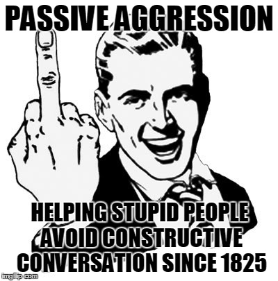 Passive Aggression is for the Stoops | PASSIVE AGGRESSION; HELPING STUPID PEOPLE AVOID CONSTRUCTIVE CONVERSATION SINCE 1825 | image tagged in memes,1950s middle finger,passive aggressive,stupid people | made w/ Imgflip meme maker