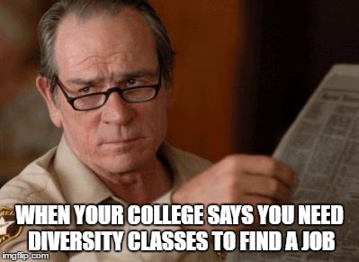 Diversity Classes | WHEN YOUR COLLEGE SAYS YOU NEED DIVERSITY CLASSES TO FIND A JOB | image tagged in tommy lee jones | made w/ Imgflip meme maker