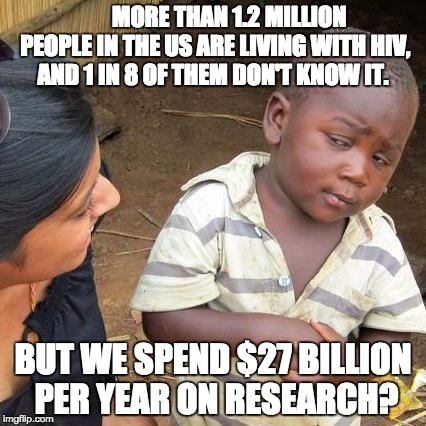 Third World Skeptical Kid Meme | MORE THAN 1.2 MILLION PEOPLE IN THE US ARE LIVING WITH HIV, AND 1 IN 8 OF THEM DON'T KNOW IT. BUT WE SPEND $27 BILLION PER YEAR ON RESEARCH? | image tagged in memes,third world skeptical kid | made w/ Imgflip meme maker