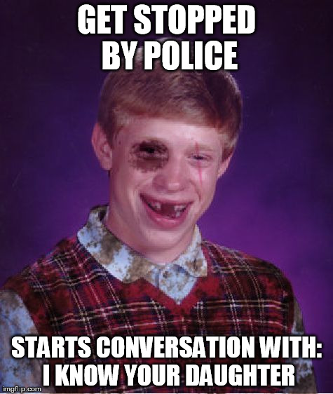 Beat-up Bad Luck Brian | GET STOPPED BY POLICE; STARTS CONVERSATION WITH: I KNOW YOUR DAUGHTER | image tagged in beat-up bad luck brian,memes | made w/ Imgflip meme maker