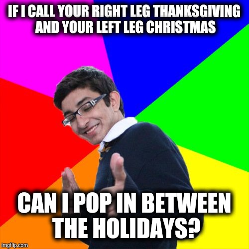 Who says there's nothing good to eat between the holidays | IF I CALL YOUR RIGHT LEG THANKSGIVING AND YOUR LEFT LEG CHRISTMAS; CAN I POP IN BETWEEN THE HOLIDAYS? | image tagged in memes,subtle pickup liner,thanksgiving,christmas,nsfw,holidays | made w/ Imgflip meme maker