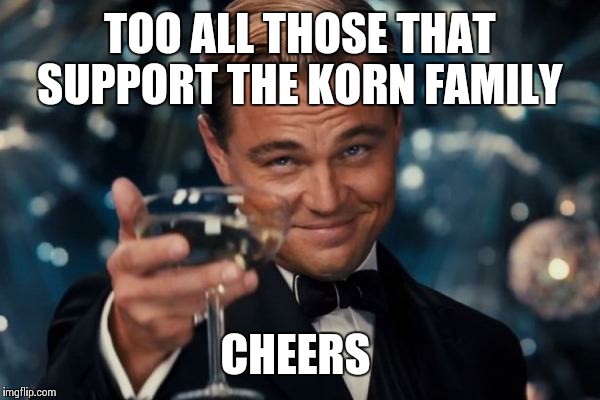 Leonardo Dicaprio Cheers | TOO ALL THOSE THAT SUPPORT THE KORN FAMILY; CHEERS | image tagged in memes,leonardo dicaprio cheers | made w/ Imgflip meme maker