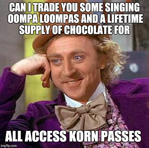Creepy Condescending Wonka Meme | CAN I TRADE YOU SOME SINGING OOMPA LOOMPAS AND A LIFETIME SUPPLY OF CHOCOLATE FOR; ALL ACCESS KORN PASSES | image tagged in memes,creepy condescending wonka | made w/ Imgflip meme maker