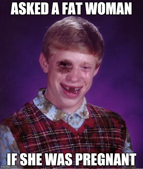 Beat-up Bad Luck Brian | ASKED A FAT WOMAN; IF SHE WAS PREGNANT | image tagged in beat-up bad luck brian | made w/ Imgflip meme maker