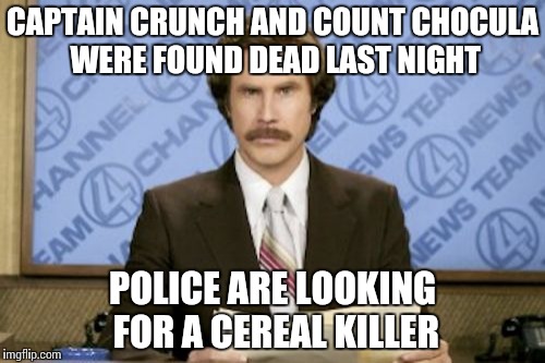 Ron Burgundy Meme | CAPTAIN CRUNCH AND COUNT CHOCULA WERE FOUND DEAD LAST NIGHT; POLICE ARE LOOKING FOR A CEREAL KILLER | image tagged in memes,ron burgundy | made w/ Imgflip meme maker