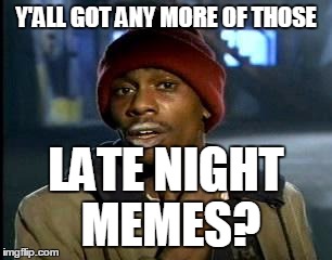 Y'ALL GOT ANY MORE OF THOSE LATE NIGHT MEMES? | made w/ Imgflip meme maker