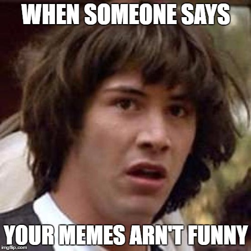 Conspiracy Keanu Meme | WHEN SOMEONE SAYS; YOUR MEMES ARN'T FUNNY | image tagged in memes,conspiracy keanu | made w/ Imgflip meme maker
