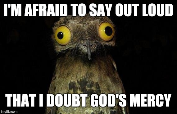 Weird Stuff I Do Potoo | I'M AFRAID TO SAY OUT LOUD; THAT I DOUBT GOD'S MERCY | image tagged in memes,weird stuff i do potoo | made w/ Imgflip meme maker