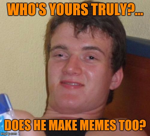 10 Guy Meme | WHO'S YOURS TRULY?... DOES HE MAKE MEMES TOO? | image tagged in memes,10 guy | made w/ Imgflip meme maker