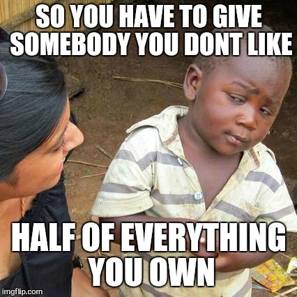 Third World Skeptical Kid Meme | SO YOU HAVE TO GIVE SOMEBODY YOU DONT LIKE HALF OF EVERYTHING YOU OWN | image tagged in memes,third world skeptical kid | made w/ Imgflip meme maker