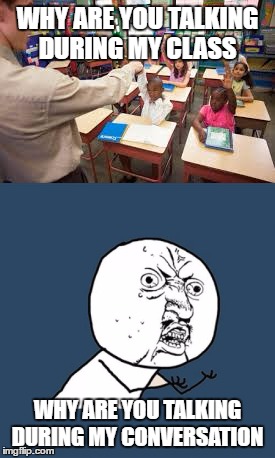 that one kid in class | WHY ARE YOU TALKING DURING MY CLASS; WHY ARE YOU TALKING DURING MY CONVERSATION | image tagged in funny memes | made w/ Imgflip meme maker