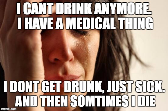 First World Problems Meme | I CANT DRINK ANYMORE. I HAVE A MEDICAL THING I DONT GET DRUNK, JUST SICK. AND THEN SOMTIMES I DIE | image tagged in memes,first world problems | made w/ Imgflip meme maker