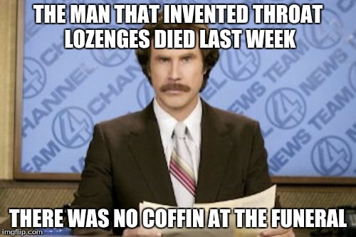 Ron Burgundy | THE MAN THAT INVENTED THROAT LOZENGES DIED LAST WEEK; THERE WAS NO COFFIN AT THE FUNERAL | image tagged in memes,ron burgundy | made w/ Imgflip meme maker
