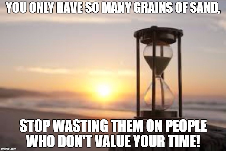 hourglass | YOU ONLY HAVE SO MANY GRAINS OF SAND, STOP WASTING THEM ON PEOPLE WHO DON'T VALUE YOUR TIME! | image tagged in hourglass | made w/ Imgflip meme maker