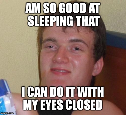 10 Guy Meme | AM SO GOOD AT SLEEPING THAT; I CAN DO IT WITH MY EYES CLOSED | image tagged in memes,10 guy | made w/ Imgflip meme maker
