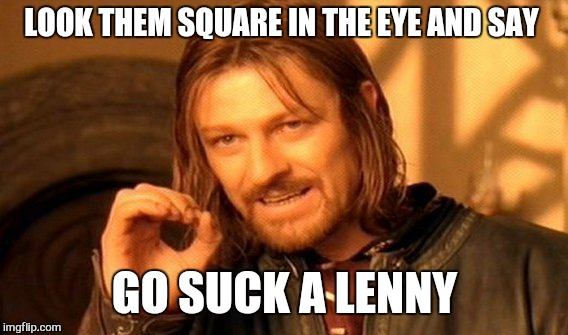 One Does Not Simply Meme | LOOK THEM SQUARE IN THE EYE AND SAY GO SUCK A LENNY | image tagged in memes,one does not simply | made w/ Imgflip meme maker