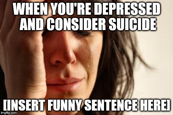 First World Problems | WHEN YOU'RE DEPRESSED AND CONSIDER SUICIDE; [INSERT FUNNY SENTENCE HERE] | image tagged in memes,first world problems | made w/ Imgflip meme maker