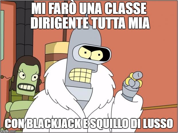 Bender Meme | MI FARÒ UNA CLASSE DIRIGENTE TUTTA MIA; CON BLACKJACK E SQUILLO DI LUSSO | image tagged in memes,bender | made w/ Imgflip meme maker