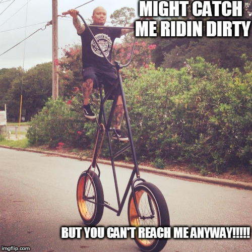 MIGHT CATCH ME RIDIN DIRTY; BUT YOU CAN'T REACH ME ANYWAY!!!!! | image tagged in riding  dirty,up high | made w/ Imgflip meme maker