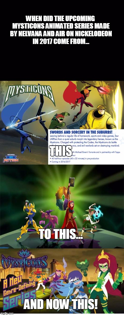 When did the mysticon series comes from this to this and now this! | WHEN DID THE UPCOMING MYSTICONS ANIMATED SERIES MADE BY NELVANA AND AIR ON NICKELODEON IN 2017 COME FROM... THIS; TO THIS... AND NOW THIS! | image tagged in nickelodeon | made w/ Imgflip meme maker