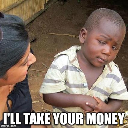 Third World Skeptical Kid Meme | I'LL TAKE YOUR MONEY | image tagged in memes,third world skeptical kid | made w/ Imgflip meme maker