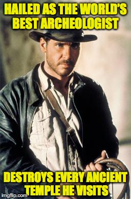 Indiana Jones | HAILED AS THE WORLD’S BEST ARCHEOLOGIST; DESTROYS EVERY ANCIENT TEMPLE HE VISITS | image tagged in indiana jones | made w/ Imgflip meme maker