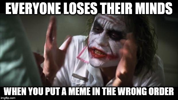 And everybody loses their minds | EVERYONE LOSES THEIR MINDS; WHEN YOU PUT A MEME IN THE WRONG ORDER | image tagged in memes,and everybody loses their minds | made w/ Imgflip meme maker