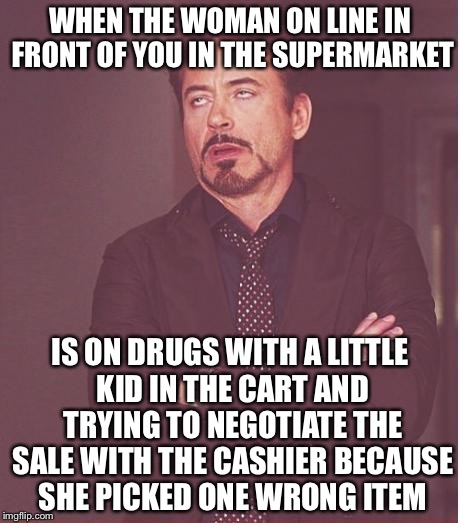 Face You Make Robert Downey Jr Meme | WHEN THE WOMAN ON LINE IN FRONT OF YOU IN THE SUPERMARKET; IS ON DRUGS WITH A LITTLE KID IN THE CART AND TRYING TO NEGOTIATE THE SALE WITH THE CASHIER BECAUSE SHE PICKED ONE WRONG ITEM | image tagged in memes,face you make robert downey jr | made w/ Imgflip meme maker