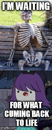 I'M WAITING; FOR WHAT CUMING BACK TO LIFE | image tagged in memes | made w/ Imgflip meme maker