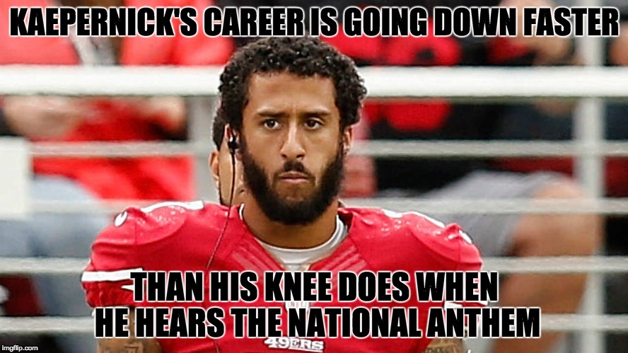 His faux protests are nothing but a distraction ... and he's lost 11 games in a row. | KAEPERNICK'S CAREER IS GOING DOWN FASTER; THAN HIS KNEE DOES WHEN HE HEARS THE NATIONAL ANTHEM | image tagged in kaepernick,loser | made w/ Imgflip meme maker