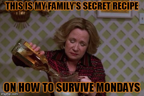 Kitty Forman Monday | THIS IS MY FAMILY'S SECRET RECIPE; ON HOW TO SURVIVE MONDAYS | image tagged in kitty forman monday | made w/ Imgflip meme maker