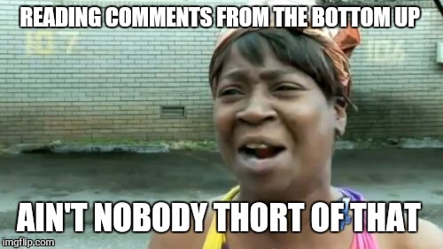 Ain't Nobody Got Time For That Meme | READING COMMENTS FROM THE BOTTOM UP AIN'T NOBODY THORT OF THAT | image tagged in memes,aint nobody got time for that | made w/ Imgflip meme maker