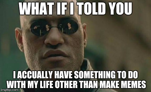 Matrix Morpheus | WHAT IF I TOLD YOU; I ACCUALLY HAVE SOMETHING TO DO WITH MY LIFE OTHER THAN MAKE MEMES | image tagged in memes,matrix morpheus | made w/ Imgflip meme maker