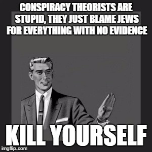 Kill Yourself Guy | CONSPIRACY THEORISTS ARE STUPID, THEY JUST BLAME JEWS FOR EVERYTHING WITH NO EVIDENCE; KILL YOURSELF | image tagged in memes,kill yourself guy,jew,jews,conspiracy theory,conspiracy theories | made w/ Imgflip meme maker