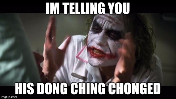 And everybody loses their minds | IM TELLING YOU; HIS DONG CHING CHONGED | image tagged in memes,and everybody loses their minds | made w/ Imgflip meme maker