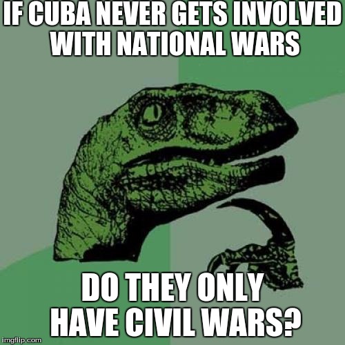 i want answers! | IF CUBA NEVER GETS INVOLVED WITH NATIONAL WARS; DO THEY ONLY HAVE CIVIL WARS? | image tagged in memes,slowstack | made w/ Imgflip meme maker