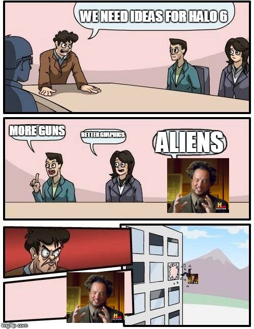 Boardroom Meeting Suggestion | WE NEED IDEAS FOR HALO 6; MORE GUNS; BETTER GRAPHICS; ALIENS | image tagged in memes,boardroom meeting suggestion | made w/ Imgflip meme maker