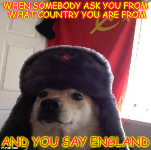 Totaly not created by BlackGhost4444 | WHEN SOMEBODY ASK YOU FROM WHAT COUNTRY YOU ARE FROM; AND YOU SAY ENGLAND | image tagged in russian doge | made w/ Imgflip meme maker