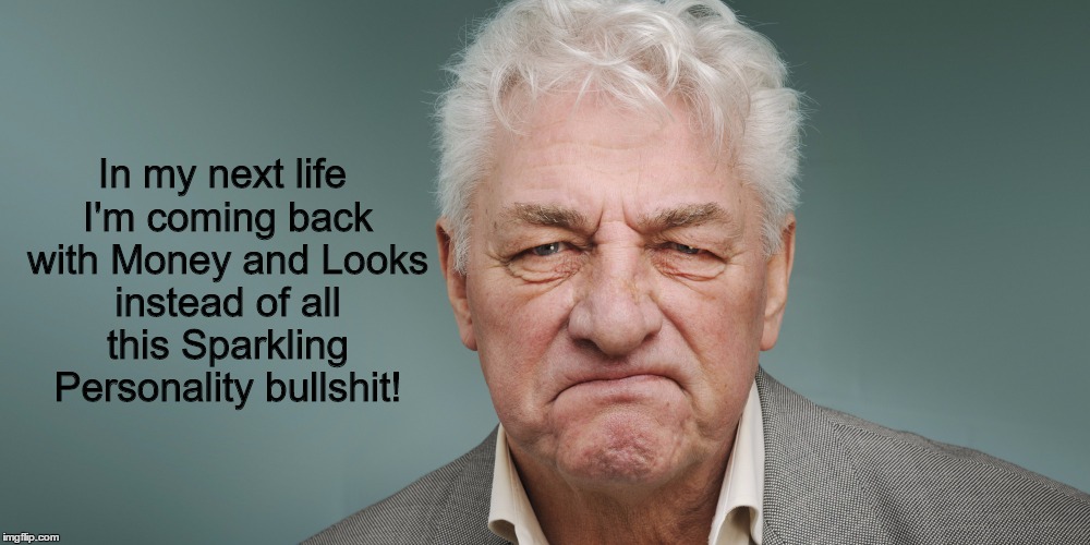 Grumpy Old Fart | In my next life I'm coming back with Money and Looks instead of all this Sparkling Personality bullshit! | image tagged in sparkling,personality,grumpy,miserable | made w/ Imgflip meme maker