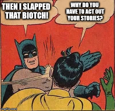 Batman Slapping Robin Reverse | WHY DO YOU HAVE TO ACT OUT YOUR STORIES? THEN I SLAPPED THAT BIOTCH! | image tagged in batman slapping robin reverse | made w/ Imgflip meme maker