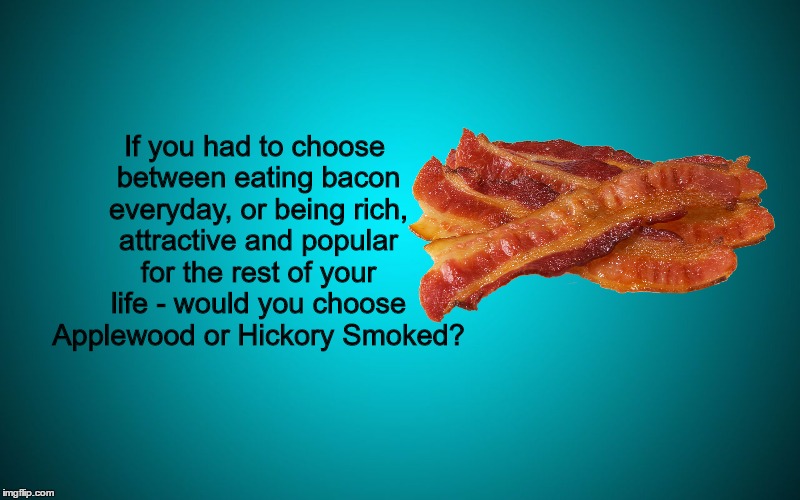 Yay Bacon | If you had to choose between eating bacon everyday, or being rich, attractive and popular for the rest of your life - would you choose Applewood or Hickory Smoked? | image tagged in bacon,texas,no brainer,mmmmm,poor choices | made w/ Imgflip meme maker