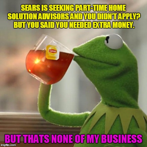 But That's None Of My Business | SEARS IS SEEKING PART-TIME HOME SOLUTION ADVISORS AND YOU DIDN'T APPLY? BUT YOU SAID YOU NEEDED EXTRA MONEY. BUT THATS NONE OF MY BUSINESS | image tagged in memes,but thats none of my business,kermit the frog | made w/ Imgflip meme maker