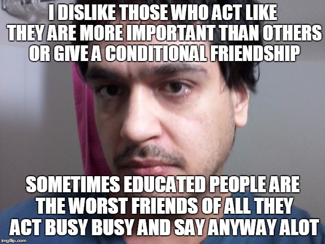 The Anyway Friends | I DISLIKE THOSE WHO ACT LIKE THEY ARE MORE IMPORTANT THAN OTHERS OR GIVE A CONDITIONAL FRIENDSHIP; SOMETIMES EDUCATED PEOPLE ARE THE WORST FRIENDS OF ALL THEY ACT BUSY BUSY AND SAY ANYWAY ALOT | image tagged in anyway friends educated worst conditional | made w/ Imgflip meme maker