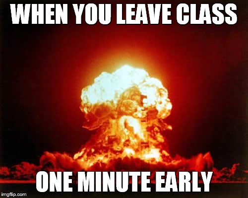 Nuclear Explosion | WHEN YOU LEAVE CLASS; ONE MINUTE EARLY | image tagged in memes,nuclear explosion | made w/ Imgflip meme maker
