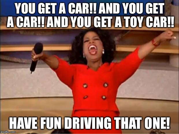 Oprah You Get A | YOU GET A CAR!! AND YOU GET A CAR!! AND YOU GET A TOY CAR!! HAVE FUN DRIVING THAT ONE! | image tagged in memes,oprah you get a | made w/ Imgflip meme maker