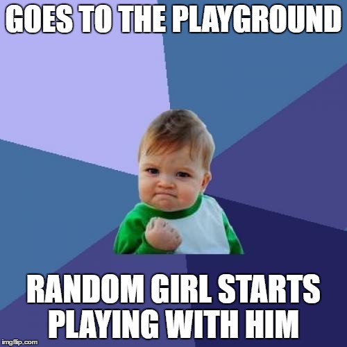 Success Kid Meme | GOES TO THE PLAYGROUND; RANDOM GIRL STARTS PLAYING WITH HIM | image tagged in memes,success kid | made w/ Imgflip meme maker